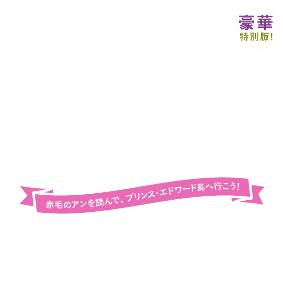第4回	新潮文庫 編集部が選ぶ ワタシの一行アワード　赤毛のアンを読んで、プリンス・エドワード島へ行こう！豪華特典版！