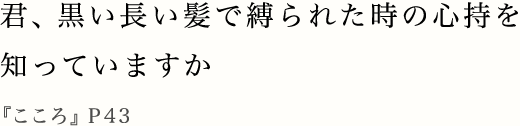 君、黒い長い髪で縛られた時の心持を知っていますか『こころ』P43