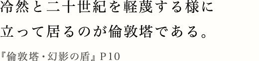 冷然と二十世紀を軽蔑する様に立って居るのが倫敦塔である。『倫敦塔・幻影の盾』P10