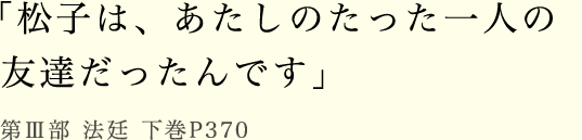 「松子は、あたしのたった一人の友達だったんです」第Ⅲ部 法廷 下巻P370