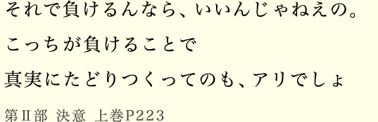 それで負けるんなら、いいんじゃねえの。こっちが負けることで真実にたどりつくってのも、アリでしょ第Ⅱ部 決意 上巻P223
