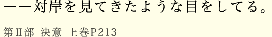 ――対岸を見てきたような目をしてる。第Ⅱ部 決意 上巻P213