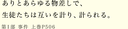 ありとあらゆる物差しで、生徒たちは互いを計り、
計られる。第Ⅰ部 事件 上巻P506